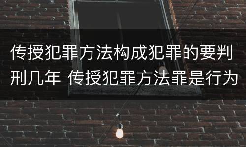 传授犯罪方法构成犯罪的要判刑几年 传授犯罪方法罪是行为犯还是结果犯
