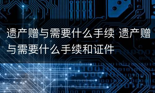 遗产赠与需要什么手续 遗产赠与需要什么手续和证件