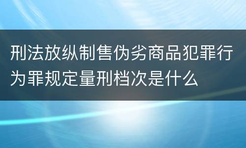 刑法放纵制售伪劣商品犯罪行为罪规定量刑档次是什么