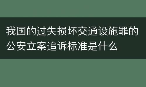 我国的过失损坏交通设施罪的公安立案追诉标准是什么