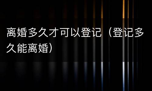 离婚多久才可以登记（登记多久能离婚）