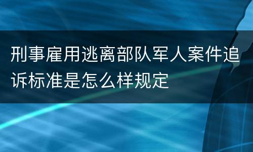 刑事雇用逃离部队军人案件追诉标准是怎么样规定