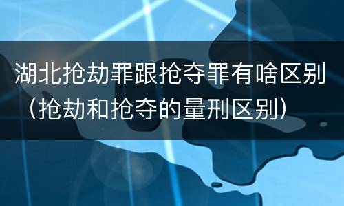 湖北抢劫罪跟抢夺罪有啥区别（抢劫和抢夺的量刑区别）