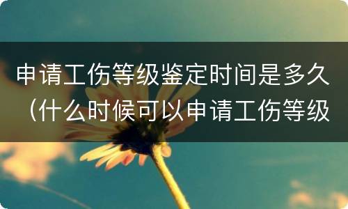 申请工伤等级鉴定时间是多久（什么时候可以申请工伤等级鉴定）