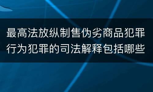 最高法放纵制售伪劣商品犯罪行为犯罪的司法解释包括哪些主要规定