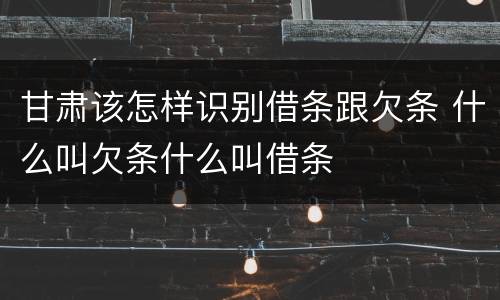 甘肃该怎样识别借条跟欠条 什么叫欠条什么叫借条