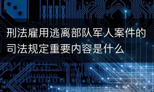 刑法雇用逃离部队军人案件的司法规定重要内容是什么