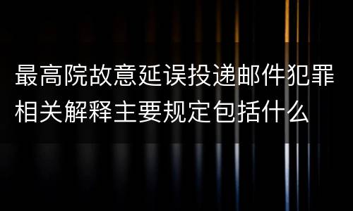 最高院故意延误投递邮件犯罪相关解释主要规定包括什么