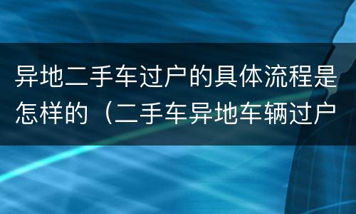 异地二手车过户的具体流程是怎样的（二手车异地车辆过户手续流程）