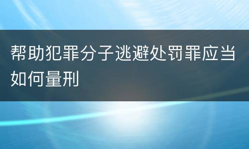 帮助犯罪分子逃避处罚罪应当如何量刑