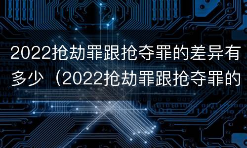 2022抢劫罪跟抢夺罪的差异有多少（2022抢劫罪跟抢夺罪的差异有多少呢）