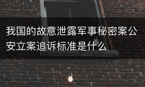 我国的故意泄露军事秘密案公安立案追诉标准是什么