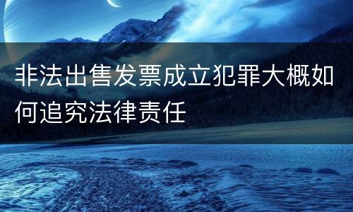 非法出售发票成立犯罪大概如何追究法律责任
