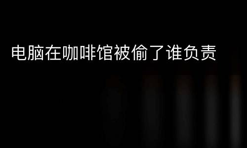 电脑在咖啡馆被偷了谁负责