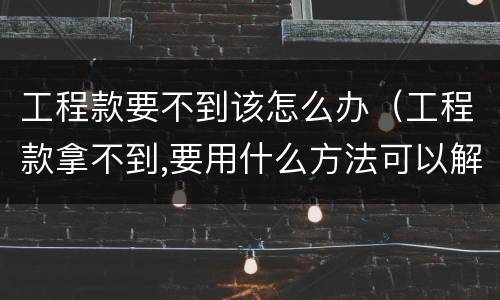 工程款要不到该怎么办（工程款拿不到,要用什么方法可以解决）