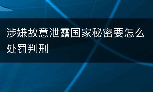涉嫌故意泄露国家秘密要怎么处罚判刑