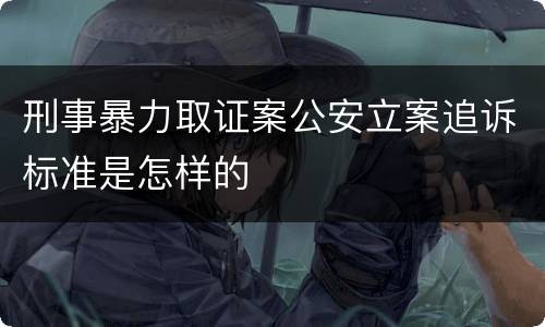 刑事暴力取证案公安立案追诉标准是怎样的