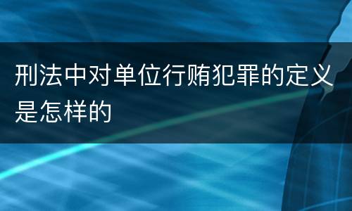刑法中对单位行贿犯罪的定义是怎样的
