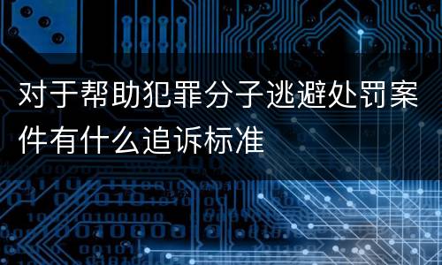 对于帮助犯罪分子逃避处罚案件有什么追诉标准
