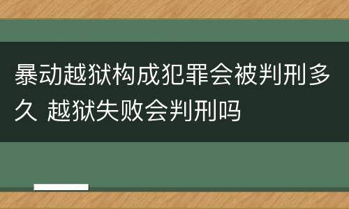 暴动越狱构成犯罪会被判刑多久 越狱失败会判刑吗