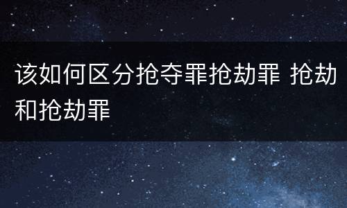 该如何区分抢夺罪抢劫罪 抢劫和抢劫罪