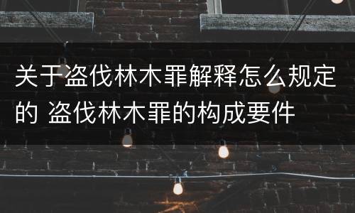 关于盗伐林木罪解释怎么规定的 盗伐林木罪的构成要件