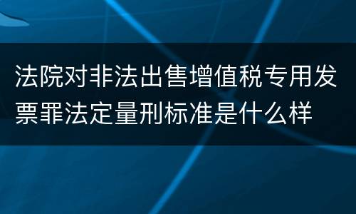 法院对非法出售增值税专用发票罪法定量刑标准是什么样
