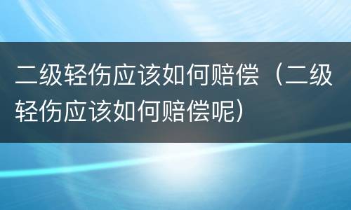 二级轻伤应该如何赔偿（二级轻伤应该如何赔偿呢）