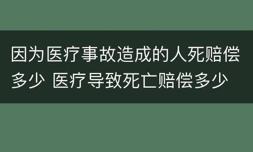 因为医疗事故造成的人死赔偿多少 医疗导致死亡赔偿多少