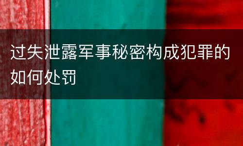 过失泄露军事秘密构成犯罪的如何处罚