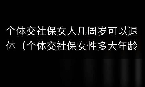 个体交社保女人几周岁可以退休（个体交社保女性多大年龄退休）