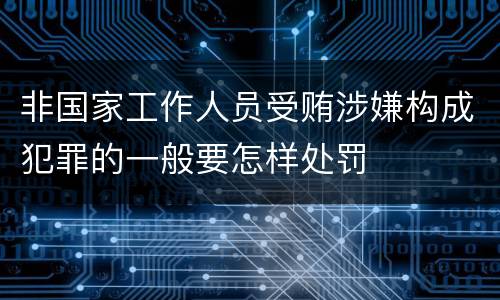 非国家工作人员受贿涉嫌构成犯罪的一般要怎样处罚