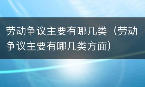 劳动争议主要有哪几类（劳动争议主要有哪几类方面）