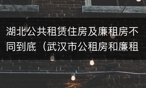 湖北公共租赁住房及廉租房不同到底（武汉市公租房和廉租房区别）
