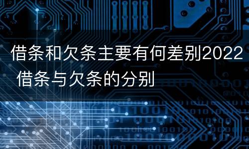 借条和欠条主要有何差别2022 借条与欠条的分别