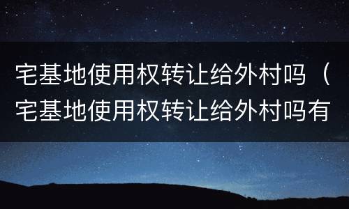 宅基地使用权转让给外村吗（宅基地使用权转让给外村吗有效吗）