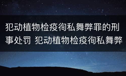 犯动植物检疫徇私舞弊罪的刑事处罚 犯动植物检疫徇私舞弊罪的刑事处罚案例