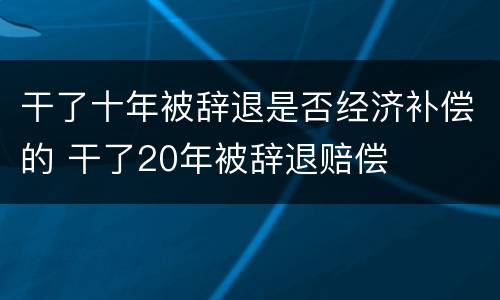 干了十年被辞退是否经济补偿的 干了20年被辞退赔偿