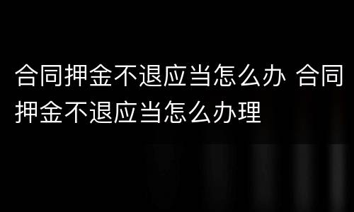 合同押金不退应当怎么办 合同押金不退应当怎么办理