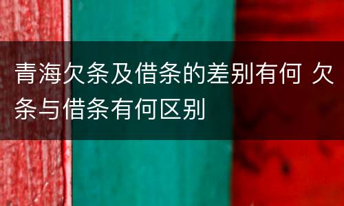 青海欠条及借条的差别有何 欠条与借条有何区别