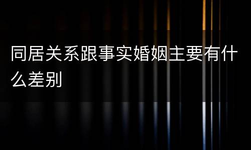 同居关系跟事实婚姻主要有什么差别