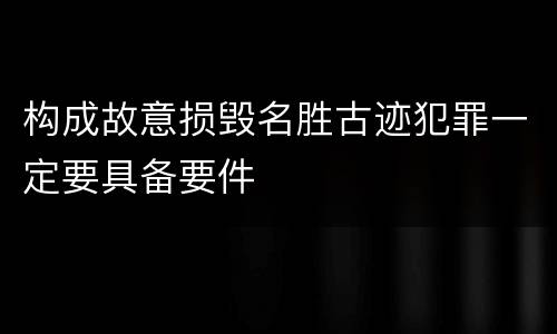 构成故意损毁名胜古迹犯罪一定要具备要件