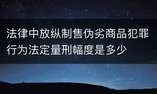 法律中放纵制售伪劣商品犯罪行为法定量刑幅度是多少