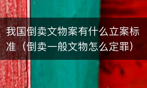 我国倒卖文物案有什么立案标准（倒卖一般文物怎么定罪）