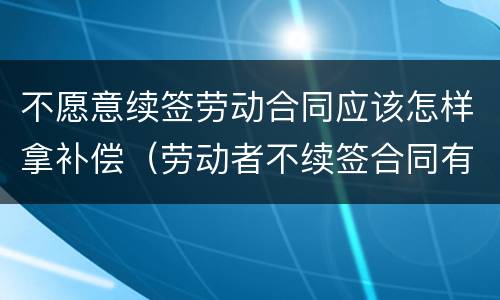 不愿意续签劳动合同应该怎样拿补偿（劳动者不续签合同有补偿吗）