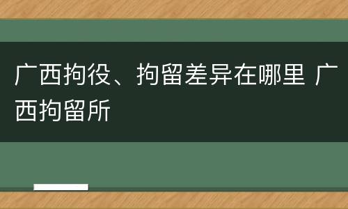 广西拘役、拘留差异在哪里 广西拘留所