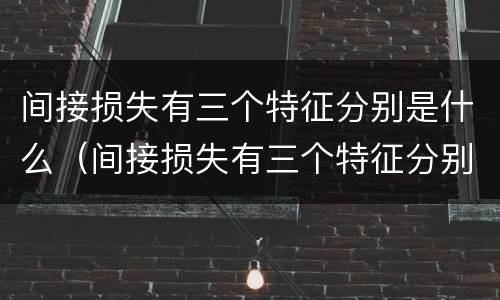 间接损失有三个特征分别是什么（间接损失有三个特征分别是什么原因）
