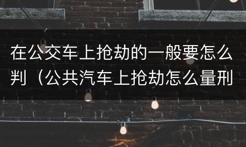 在公交车上抢劫的一般要怎么判（公共汽车上抢劫怎么量刑）