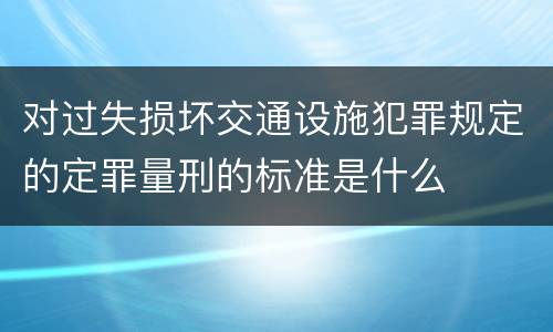 对过失损坏交通设施犯罪规定的定罪量刑的标准是什么