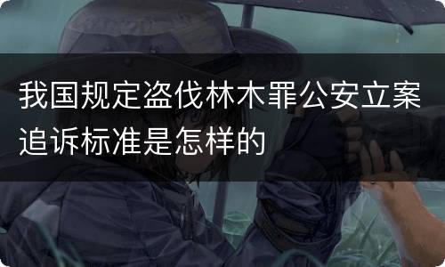 我国规定盗伐林木罪公安立案追诉标准是怎样的